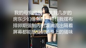 我的母狗房东❤️大我几岁的房东少妇像条狗一样任我摆布排卵期强制内射灌满流出隔着屏幕都能感受到她身上的骚味