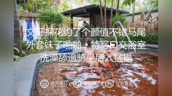 文轩探花约了个颜值不错马尾外套妹子啪啪，特写口交浴室洗澡舔逼骑坐后入猛操