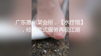 广东惠州某会所，【水疗馆】，经典莞式服务再现江湖