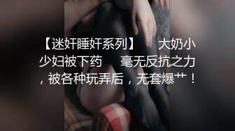 【迷奸睡奸系列】❤️大奶小少妇被下药❤️毫无反抗之力，被各种玩弄后，无套爆艹！