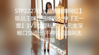 STP22278 【超级微博网红】极品王牌性感爆乳女神『王一霏』1V1性爱私拍+大尺度深喉口交流出 不停淫语浪叫太招操