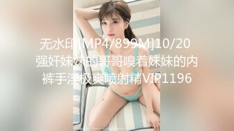 无水印[MP4/899M]10/20 强奸妹妹的哥哥嗅着妹妹的内裤手淫极爽喷射精VIP1196