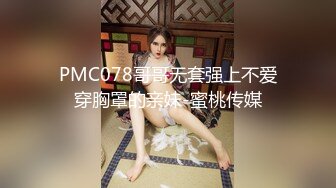 PMC078哥哥无套强上不爱穿胸罩的亲妹-蜜桃传媒