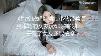 《监控破解》精壮小伙带着漂亮乖巧的女友玩69啪啪啪❤️干累了女友还能按摩