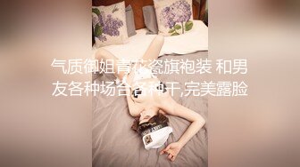 气质御姐青花瓷旗袍装 和男友各种场合各种干,完美露脸