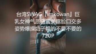 台湾SWAG『imkowan』巨乳女神气质白富美露脸口交多姿势爆操奶子幌的不要不要的720P