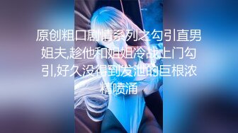 原创粗口剧情系列之勾引直男姐夫,趁他和姐姐冷战上门勾引,好久没得到发泄的巨根浓精喷涌