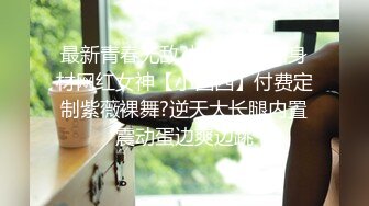 最新青春无敌?抖音风极品身材网红女神【小西西】付费定制紫薇裸舞?逆天大长腿内置震动蛋边爽边跳