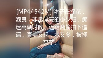 [MP4/ 542M] 沐子在探花，泡良，非常漂亮的小少妇，痴迷高潮时候，近距离偷拍下逼逼，真美又粉，水又多，被插爽了。