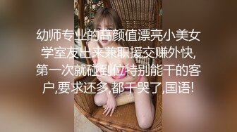 幼师专业的高颜值漂亮小美女学室友出来兼职援交赚外快,第一次就碰到位特别能干的客户,要求还多,都干哭了,国语!