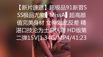 【新片速遞】超极品91新晋SSS极品尤物▌MissA▌超高颜值完美身材 女神如此反差 精湛口技沦为土豪玩物 HD版第二弹15V[1.34G/MP4/41:23]