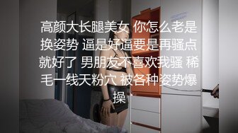 高颜大长腿美女 你怎么老是换姿势 逼是好逼要是再骚点就好了 男朋友不喜欢我骚 稀毛一线天粉穴 被各种姿势爆操