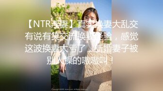 【NTR淫妻】真实换妻大乱交有说有笑交流换妻经验，感觉这波换妻太亏了，新婚妻子被别人操的嗷嗷叫！