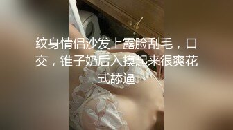 纹身情侣沙发上露脸刮毛，口交，锥子奶后入摸起来很爽花式舔逼