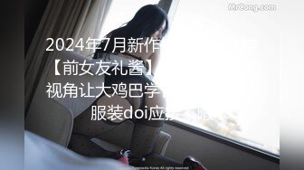 2024年7月新作推特人气女神【前女友礼酱】前男友拍第三视角让大鸡巴学长猛干，各种服装doi应接不暇