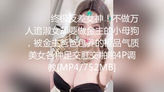 ⚫️⚫️终极反差女神！不做万人追淑女却要做金主的小母狗，被金主爸爸包养的极品气质美女各种足交肛交啪啪4P调教[MP4/752MB]