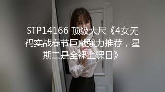 STP14166 顶级大尺《4女无码实战春节巨献強力推荐，星期二是全裸上课日》