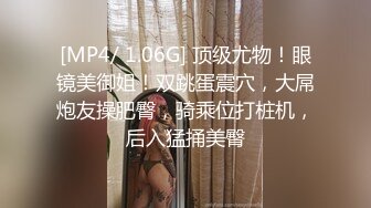 [MP4/ 1.06G] 顶级尤物！眼镜美御姐！双跳蛋震穴，大屌炮友操肥臀，骑乘位打桩机，后入猛捅美臀