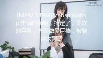 [MP4/ 149M]&nbsp;&nbsp;丰满的御姐，搞定了，柔软的巨乳，无套做爱巨棒，被骑得太爽了