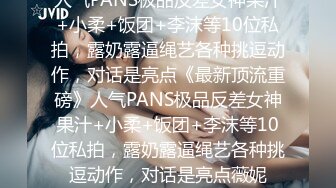 人气PANS极品反差女神果汁+小柔+饭团+李沫等10位私拍，露奶露逼绳艺各种挑逗动作，对话是亮点《最新顶流重磅》人气PANS极品反差女神果汁+小柔+饭团+李沫等10位私拍，露奶露逼绳艺各种挑逗动作，对话是亮点薇妮