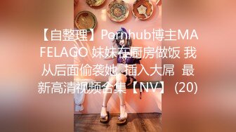 【自整理】Pornhub博主MAFELAGO 妹妹在厨房做饭 我从后面偷袭她  插入大屌  最新高清视频合集【NV】 (20)