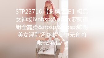 STP23716 【剧情之王】极品女神场&nbsp;&nbsp;萝莉御姐全露脸&nbsp;&nbsp;帅哥美女淫乱场 绝世美鲍无套啪啪 必看佳作