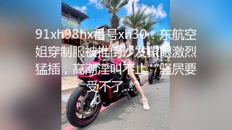 91xh98hx番号xh30：东航空姐穿制服被推倒沙发蒙眼激烈猛插，高潮淫叫不止“骚屄要受不了…”