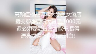 高顏值極品兼職大學美女酒店援交顧客要價太貴了,1000元還必須要戴著套才能干,長得漂亮操逼都貴.國語對白!