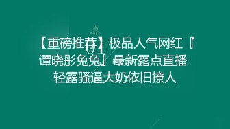 【重磅推荐】极品人气网红『谭晓彤兔兔』最新露点直播 轻露骚逼大奶依旧撩人