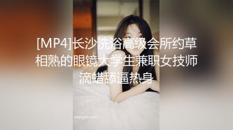 [MP4]长沙洗浴高级会所约草相熟的眼镜大学生兼职女技师滴蜡舔逼热身