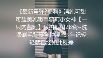 《最新重弹?福利》清纯可甜可盐美乳嫩币萝莉小女神【一只肉酱阿】私拍视图28套~洗澡剃毛紫薇各种淫态~年纪轻轻就已经如此反差