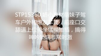 STP15360 娇小身材萌妹子驾车户外和炮友车震，前座口交舔逼上位骑坐猛操抽插，搞得呻吟娇喘非常刺激