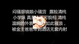 闷骚眼镜娘小骚货✅露脸清纯小学妹 真是人不可貌相 清纯温婉的外表下竟然如此骚浪，被金主爸爸带到酒店无套内射