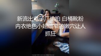 新流出电子厂偷拍 白桶靴粉内衣绝色小妞细窄的嫩穴让人抓狂