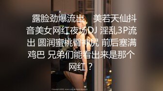 ✿露脸劲爆流出✿ 美若天仙抖音美女网红夜场DJ 淫乱3P流出 圆润蜜桃臀神尻 前后塞满鸡巴 兄弟们能看出来是那个网红？