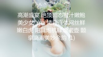 高潮盛宴 绝顶媚态蜜汁嫩鲍美少女 Yua 情趣连体网丝鲜嫩白虎 阳具炮机肆虐蜜壶 颤挛高潮美妙余韵 (1)