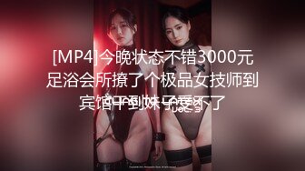 [MP4]今晚状态不错3000元足浴会所撩了个极品女技师到宾馆干到妹子受不了