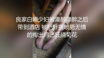 良家白嫩少妇被灌醉灌醉之后带到酒店 被肥胖猥琐男无情的掏出鸡巴狂捅菊花