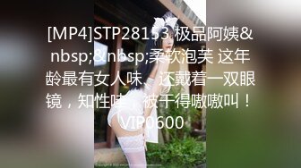 [MP4]STP28153 极品阿姨&nbsp;&nbsp;柔软泡芙 这年龄最有女人味、还戴着一双眼镜，知性哇，被干得嗷嗷叫！ VIP0600