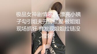 极品女神剧情系列-漂亮小姨子勾引姐夫开房做爱 被姐姐现场抓奸 竟发现姐姐拉链没拉好?