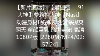 【新片速遞】 【最强档❤️91大神】萝莉控大神『Nasi』动漫身材F奶嫩妹性爱爆操爽翻天 童颜巨乳 绝世美鲍 高清1080P版 [2280M/MP4/02:57:24]