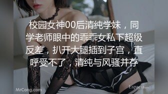 校园女神00后清纯学妹，同学老师眼中的乖乖女私下超级反差，扒开大腿插到子宫，直呼受不了，清纯与风骚并存