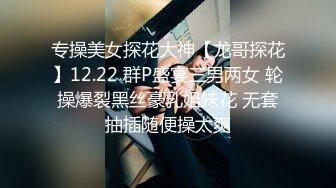 专操美女探花大神【龙哥探花】12.22 群P盛宴三男两女 轮操爆裂黑丝豪乳姐妹花 无套抽插随便操太爽