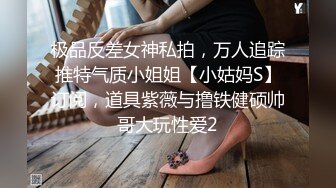 极品反差女神私拍，万人追踪推特气质小姐姐【小姑妈S】订阅，道具紫薇与撸铁健硕帅哥大玩性爱2