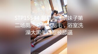 STP15544 星星清纯萌妹子第二场厕所马桶上刮毛，浴室洗澡大黑牛自慰被舔逼