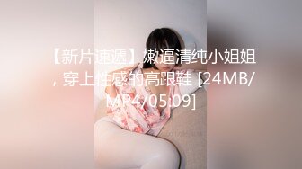 【新片速遞】嫩逼清纯小姐姐，穿上性感的高跟鞋 [24MB/MP4/05:09]