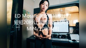 ED Mosaic 美女模特欧比??短短20秒让眼镜哥连射两发[MP4/1090MB]