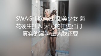 SWAG『Kewe』甜美少女 菊花硬生插入 大力的干进肛门  真实的淫叫 主人我还要