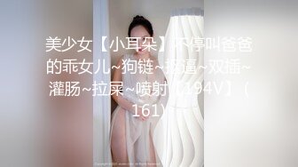 美少女【小耳朵】不停叫爸爸的乖女儿~狗链~抠逼~双插~灌肠~拉屎~喷射【194V】 (161)