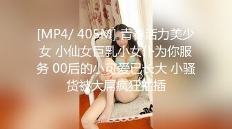 [MP4/ 405M] 青春活力美少女 小仙女巨乳小女仆为你服务 00后的小可爱已长大 小骚货被大屌疯狂抽插